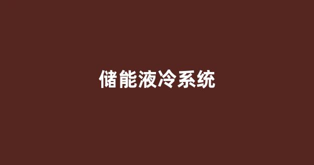 储能液冷系统(储能液冷系统一般用什么介质)_https://www.taocizhiliang.com_设计报价_第1张
