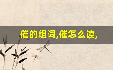 催的组词,催怎么读,催的意思,催的拼音-第1张图片-我的生活随想