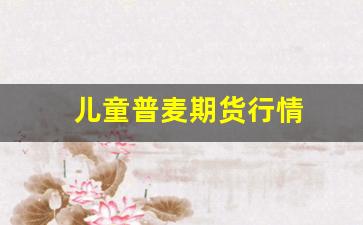 儿童普麦期货行情(金投网普麦期货行情)_https://www.qldgs.com_原油期货_第1张