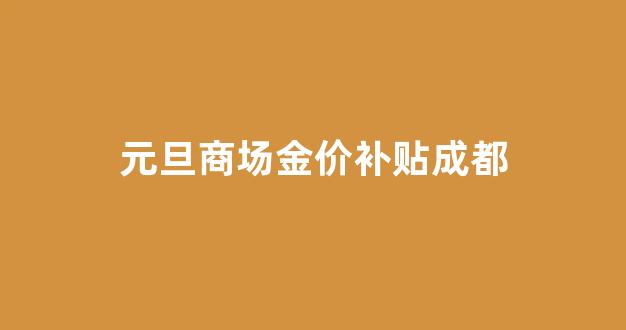 元旦商场金价补贴成都_成都金价格今天多少一克