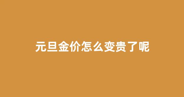 元旦金价怎么变贵了呢_元旦金价怎么变贵了呢视频