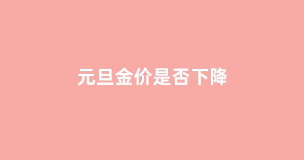 元旦金价是否下降_元旦金价会下调吗