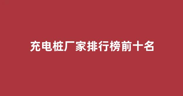 充电桩厂家排行榜前十名(充电桩厂家排行榜前十名优缺点有哪些)_https://www.hn-life.com_深交所_第1张