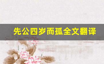 先公四岁而孤全文翻译,先公四岁而孤讲了什么,先公四岁而孤经典句子-第1张图片-我的生活随想