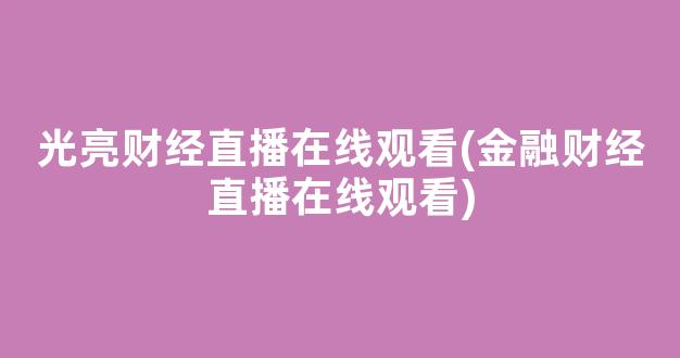 光亮财经直播在线观看(金融财经直播在线观看)_https://www.kairu168.com_广期所_第1张
