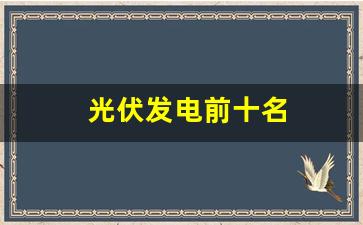 光伏发电前十名(中国光伏发电前十名)_https://www.huakunhengjia.com_财经资讯_第1张