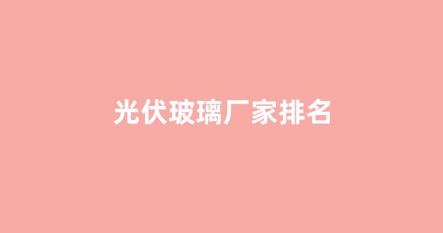 光伏玻璃厂家排名(光伏玻璃生产厂家排名)_https://www.hn-life.com_创业板_第1张