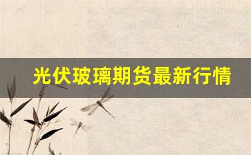 光伏玻璃期货最新行情分析(光伏玻璃市场行情)_https://www.gfdzclz.com_北交所_第1张