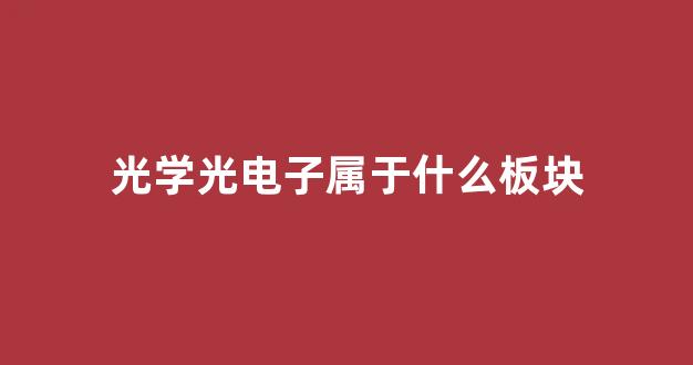 光学光电子属于什么板块(光学光电子有哪些股)_上期能源_第1张_财经网 光学光电子属于什么板块(光学光电子有哪些股)_https://www.kairu168.com_上期能源_第1张