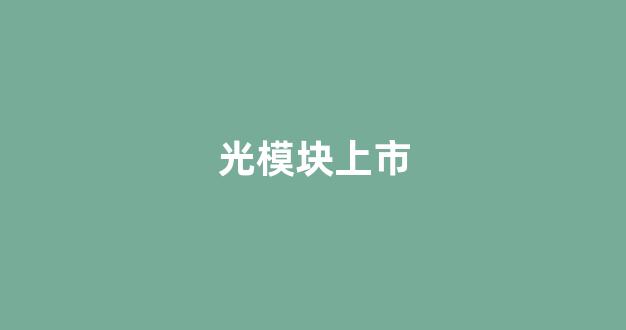 光模块上市_https://www.qgjzrcxxzxpt.com_上期所_第1张