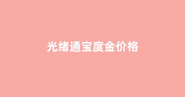 光绪通宝金币多少钱一枚_光绪通宝度金价格