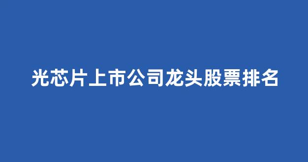光芯片上市公司龙头股票排名(中国最牛的芯片公司)_https://www.gen-fastener.com_上期所_第1张