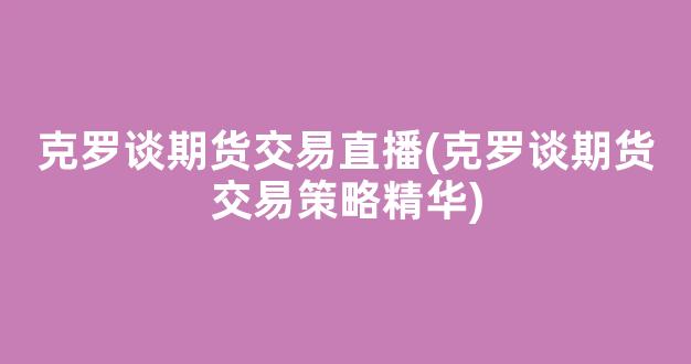 克罗谈期货交易直播(克罗谈期货交易策略精华)_https://www.kairu168.com_郑商所_第1张