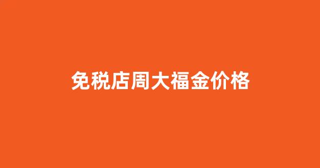 周大福海南免税_免税店周大福金价格