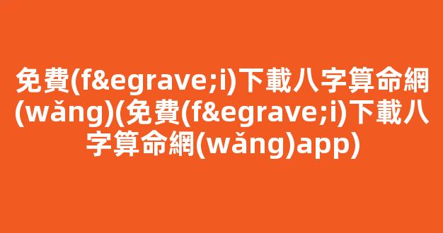 免費(fèi)下載八字算命網(wǎng)(免費(fèi)下載八字算命網(wǎng)app)