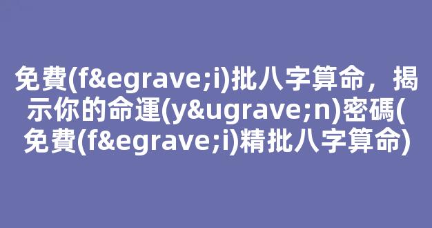 免費(fèi)批八字算命，揭示你的命運(yùn)密碼(免費(fèi)精批八字算命)