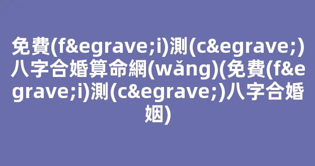 免費(fèi)測(cè)八字合婚算命網(wǎng)(免費(fèi)測(cè)八字合婚姻)