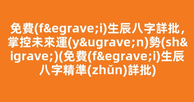 免費(fèi)生辰八字詳批，掌控未來運(yùn)勢(shì)(免費(fèi)生辰八字精準(zhǔn)詳批)