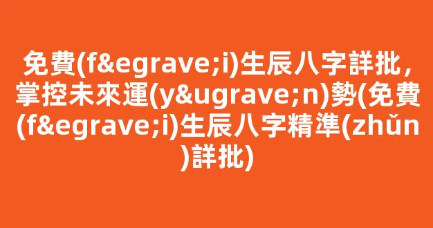 免費(fèi)生辰八字詳批，掌控未來運(yùn)勢(免費(fèi)生辰八字精準(zhǔn)詳批)