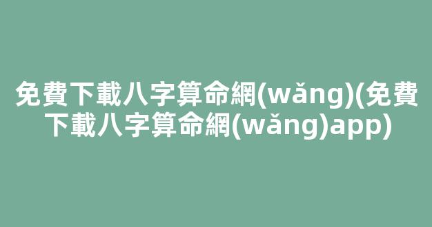 免費下載八字算命網(wǎng)(免費下載八字算命網(wǎng)app)