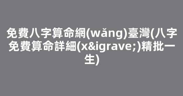 免費八字算命網(wǎng)臺灣(八字免費算命詳細(xì)精批一生)