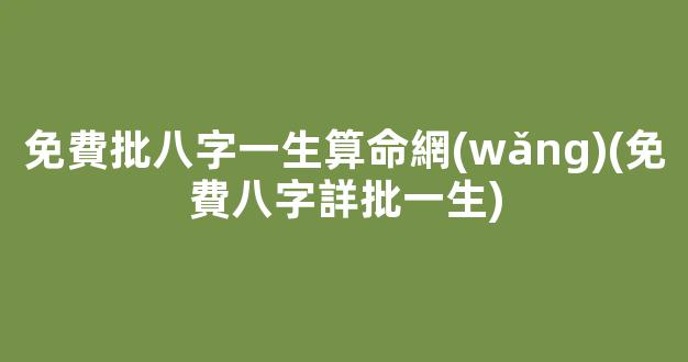 免費批八字一生算命網(wǎng)(免費八字詳批一生)