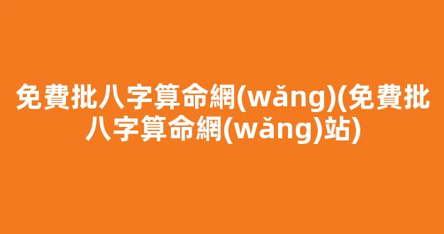 免費批八字算命網(wǎng)(免費批八字算命網(wǎng)站)
