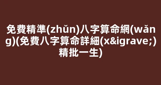 免費精準(zhǔn)八字算命網(wǎng)(免費八字算命詳細(xì)精批一生)