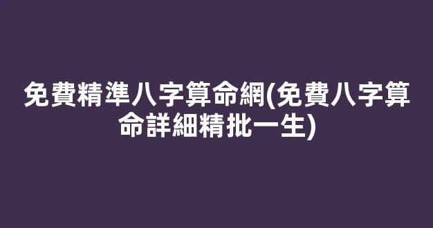 免費精準八字算命網(免費八字算命詳細精批一生)