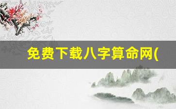 免费下载八字算命网(八字算命免费版)