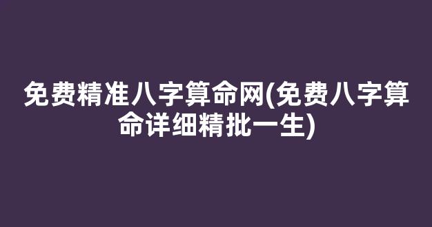 免费精准八字算命网(免费八字算命详细精批一生)