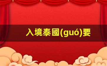 入境泰國(guó)要帶多少錢(qián)(入境泰國(guó)要帶多少錢(qián)現(xiàn)金呢)