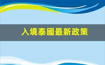 入境泰國最新政策(入境泰國最新政策查詢)