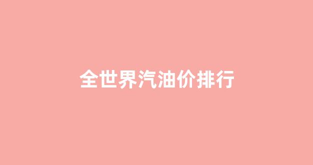 全世界汽油价排行_全世界汽油价排行榜最新