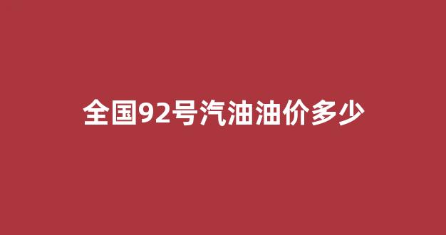 全国92号汽油油价多少钱一升_全国92号汽油油价多少