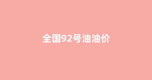 全国92号油油价_国内92号汽油价格走势