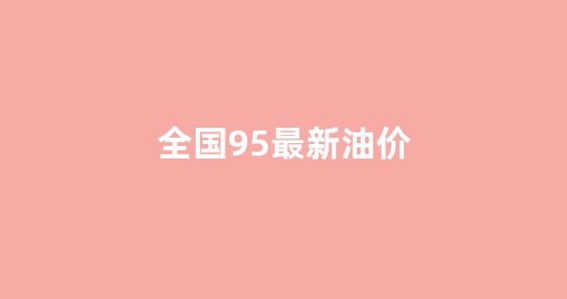 全国油价今日价格95_全国95最新油价