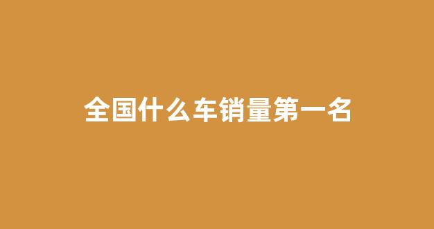 全国什么车销量第一名(全国销量第一的车型)_https://www.dcjwmf.com_大商所_第1张
