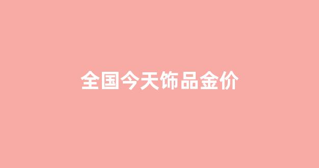 今天金饰价格_全国今天饰品金价