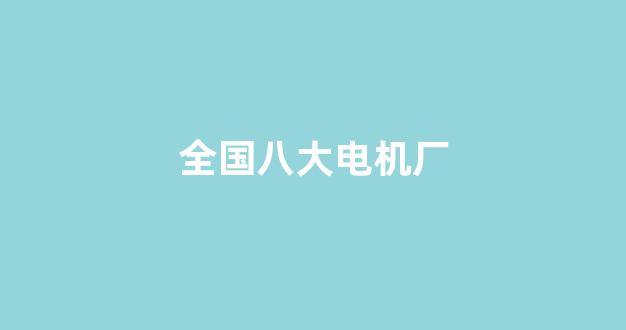 全国八大电机厂(全国八大电机厂有捷和吗)_https://www.brunchezvous.com_旅游攻略_第1张