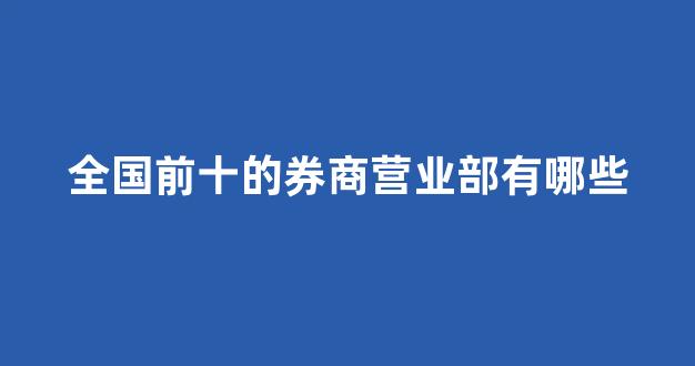 全国前十的券商营业部有哪些(全国有多少家券商营业部)_https://www.dongshengweixin.com_上交所_第1张