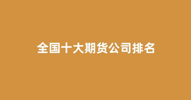 全国十大期货公司排名(149家期货公司排名)_https://www.eamstsz.com_深交所_第1张
