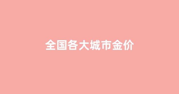 全国各大城市金价_全国各大城市金价排行