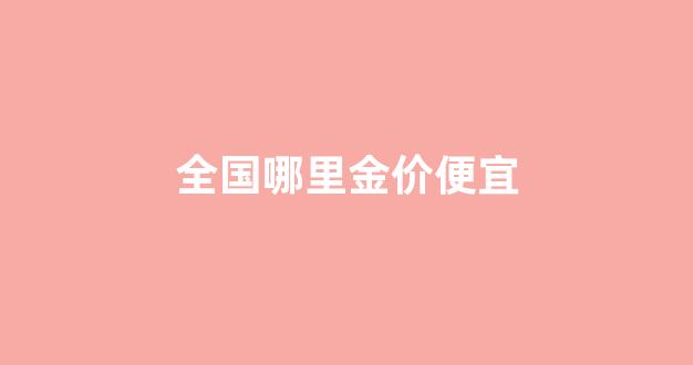 全国哪里金价便宜_全国哪里金价最便宜