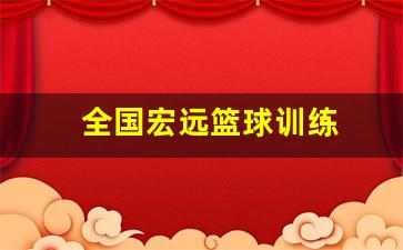 全国宏远篮球训练-宏远篮球训练营在哪