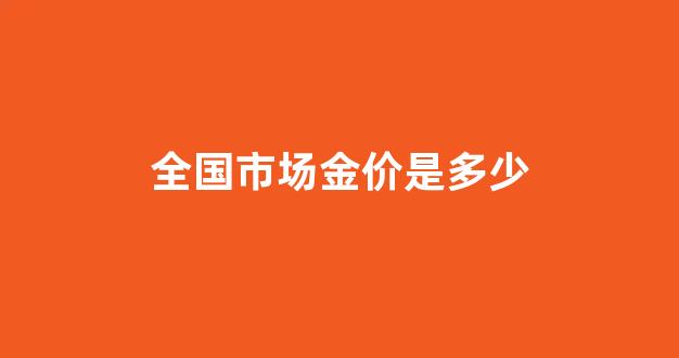 全国最新金价_全国市场金价是多少
