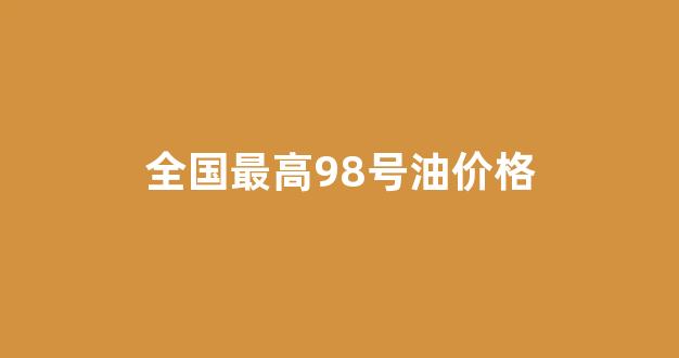98油价最高的时候多少钱_全国最高98号油价格