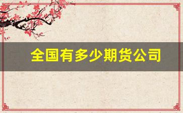 全国有多少期货公司(全国有多少家期货交易平台)_https://www.haiwangdasha.com_北交所_第1张