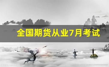 全国期货从业7月考试(全国期货从业7月考试时间表)_https://www.dcjwmf.com_上期所_第1张