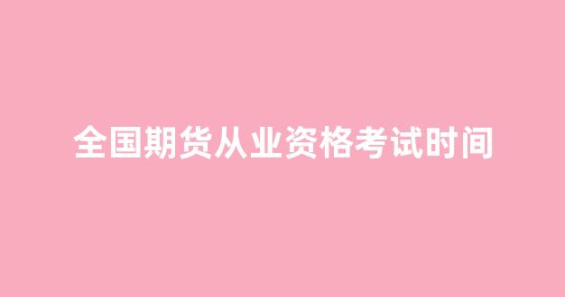 全国期货从业资格考试时间(期货从业资格考试时间2023)_https://www.gfdzclz.com_深交所_第1张